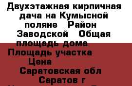 Двухэтажная кирпичная дача на Кумысной поляне › Район ­ Заводской › Общая площадь дома ­ 75 › Площадь участка ­ 600 › Цена ­ 1 200 000 - Саратовская обл., Саратов г. Недвижимость » Дома, коттеджи, дачи продажа   . Саратовская обл.,Саратов г.